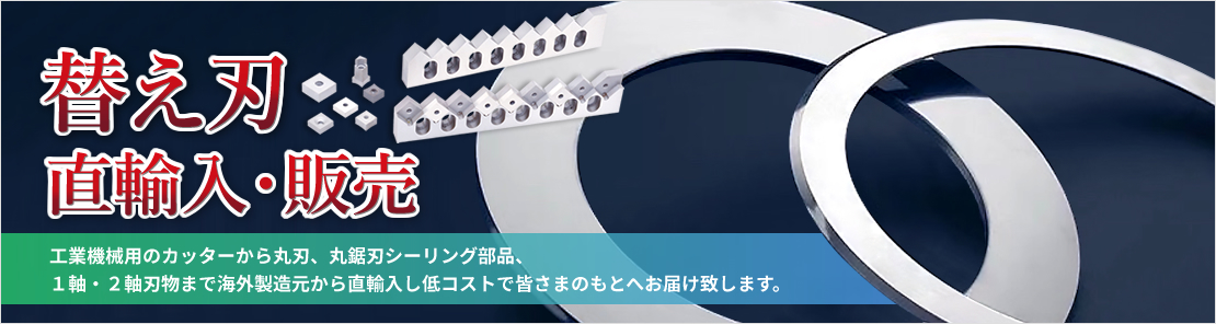 替え刃直輸入・販売｜工業機械用のカッターから丸刃、丸鋸刃シーリング部品、1軸・2軸刃物まで海外製造元から直輸入し低コストで皆さまのもとへお届け致します。